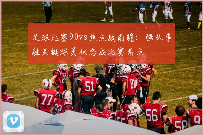 足球比赛90vs焦点战前瞻：强队争胜关键球员状态成比赛看点