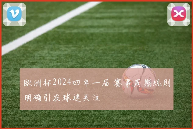 欧洲杯2024四年一届 赛事周期规则明确引发球迷关注