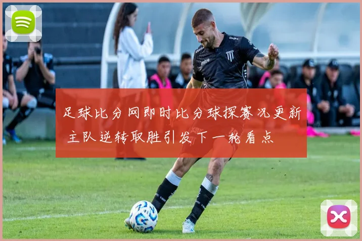 足球比分网即时比分球探赛况更新 主队逆转取胜引发下一轮看点