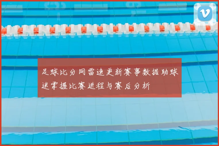 足球比分网雷速更新赛事数据助球迷掌握比赛进程与赛后分析