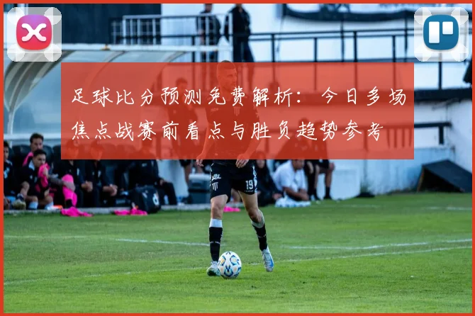 足球比分预测免费解析：今日多场焦点战赛前看点与胜负趋势参考