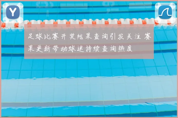 足球比赛开奖结果查询引发关注 赛果更新带动球迷持续查询热度