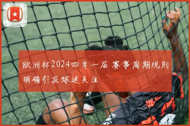 欧洲杯2024四年一届 赛事周期规则明确引发球迷关注
