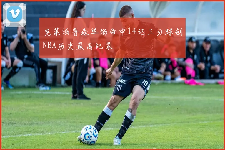 克莱汤普森单场命中14记三分球创NBA历史最高纪录