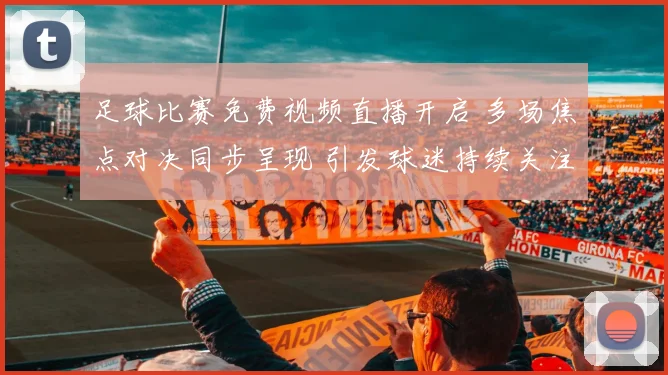 足球比赛免费视频直播开启 多场焦点对决同步呈现 引发球迷持续关注