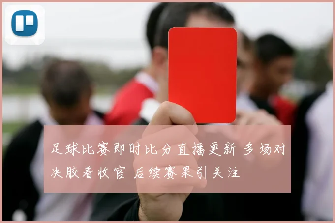 足球比赛即时比分直播更新 多场对决胶着收官 后续赛果引关注