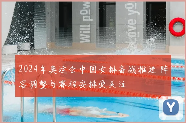 2024年奥运会中国女排备战推进 阵容调整与赛程安排受关注