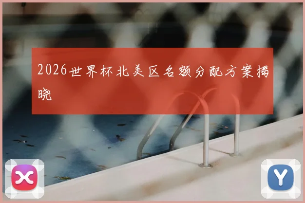 2026世界杯北美区名额分配方案揭晓