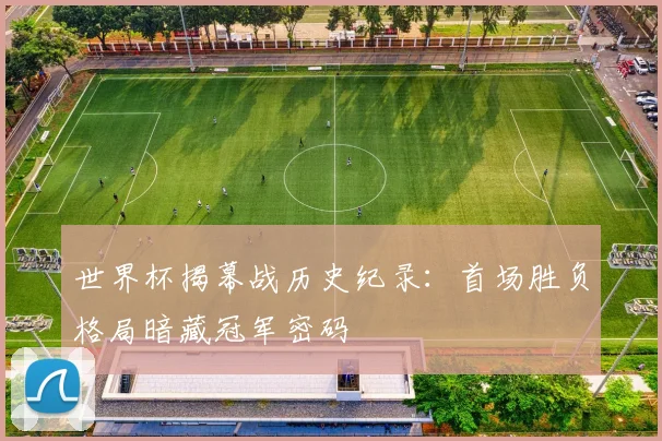 世界杯揭幕战历史纪录:首场胜负格局暗藏冠军密码