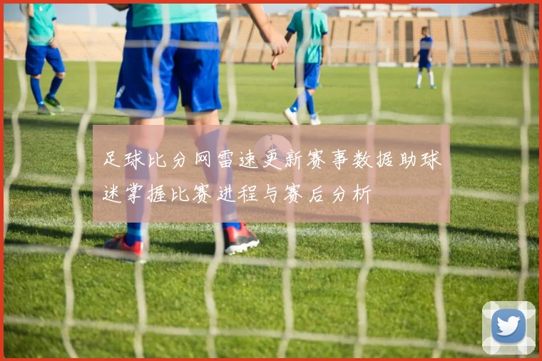 足球比分网雷速更新赛事数据助球迷掌握比赛进程与赛后分析