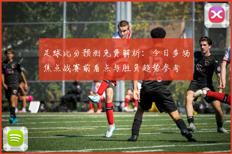 足球比分预测免费解析：今日多场焦点战赛前看点与胜负趋势参考
