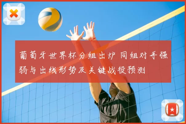 葡萄牙世界杯分组出炉 同组对手强弱与出线形势及关键战役预测