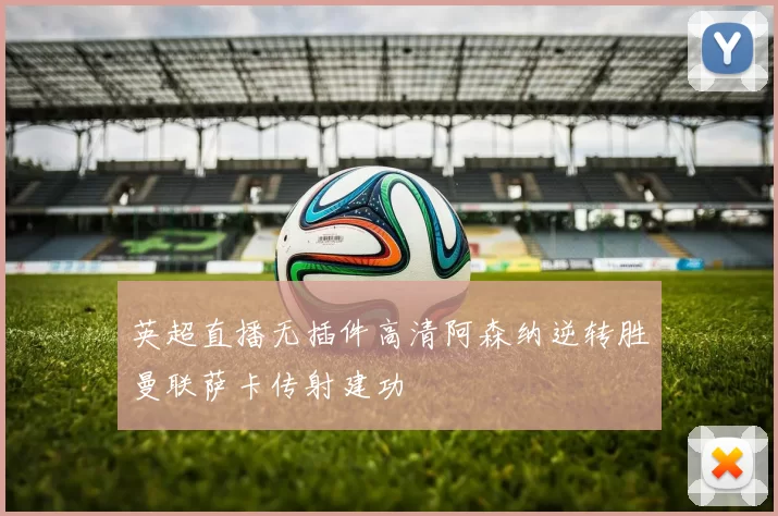 英超直播无插件高清阿森纳逆转胜曼联萨卡传射建功