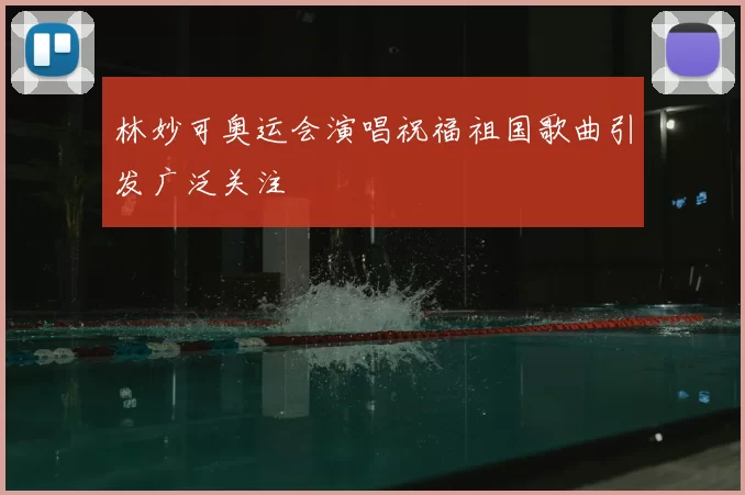林妙可奥运会演唱祝福祖国歌曲引发广泛关注