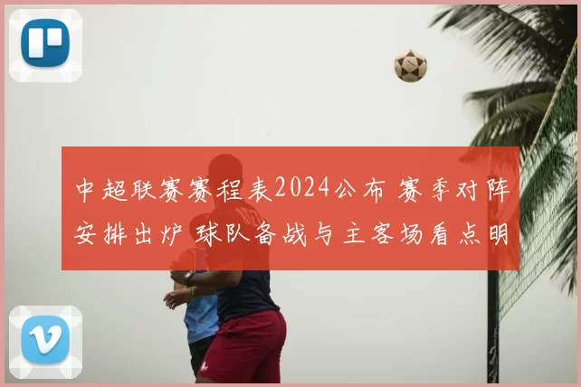 中超联赛赛程表2024公布 赛季对阵安排出炉 球队备战与主客场看点明确