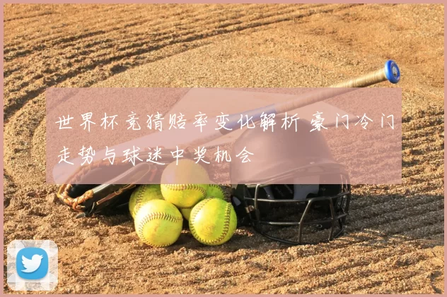 世界杯竞猜赔率变化解析 豪门冷门走势与球迷中奖机会