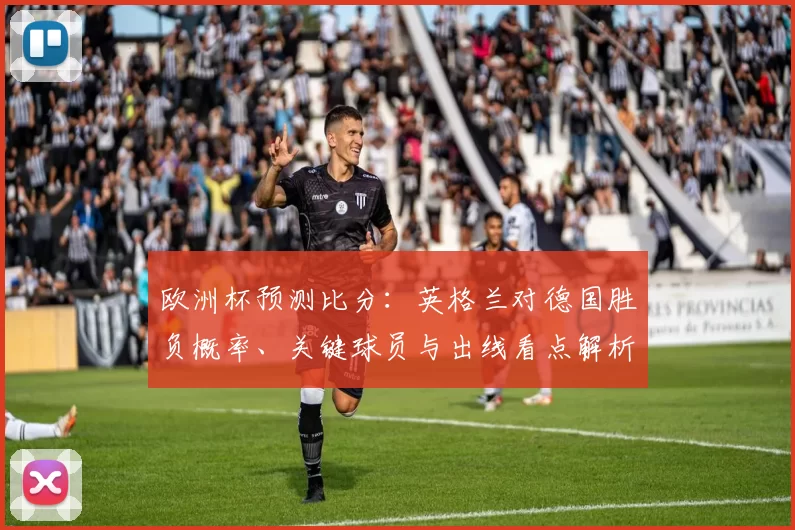 欧洲杯预测比分：英格兰对德国胜负概率、关键球员与出线看点解析