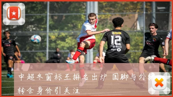 中超冬窗标王排名出炉 国脚与外援转会身价引关注