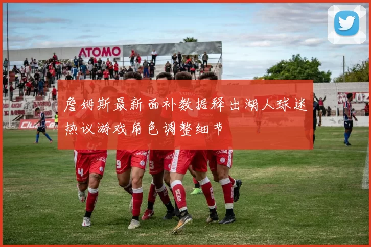 詹姆斯最新面补数据释出湖人球迷热议游戏角色调整细节