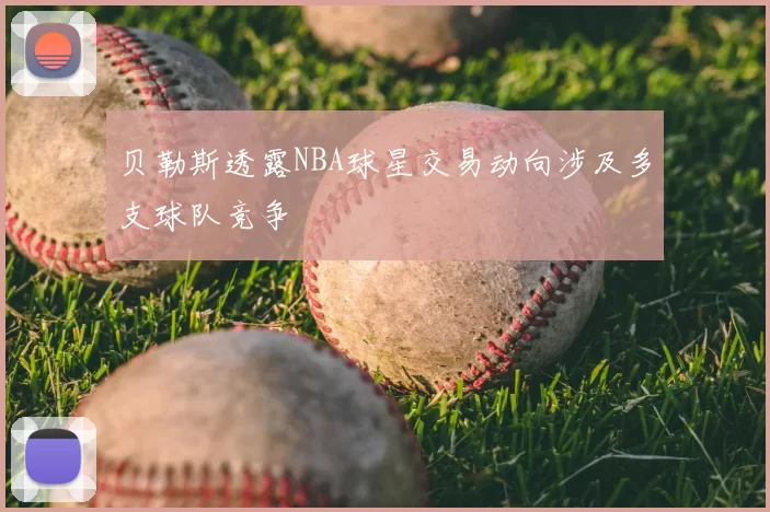 贝勒斯透露NBA球星交易动向涉及多支球队竞争