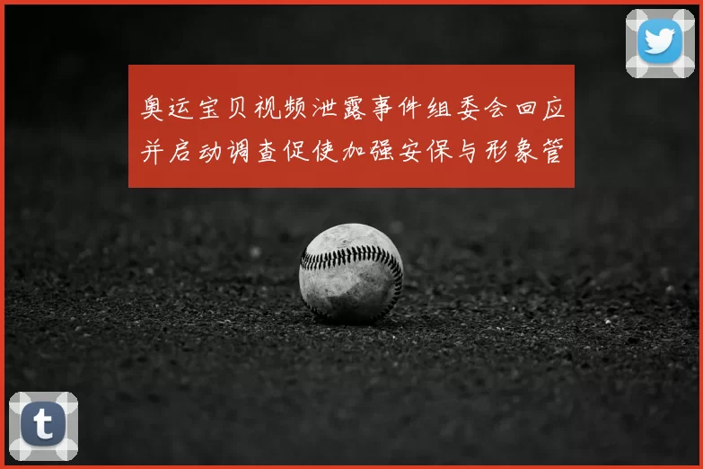 奥运宝贝视频泄露事件组委会回应并启动调查促使加强安保与形象管理