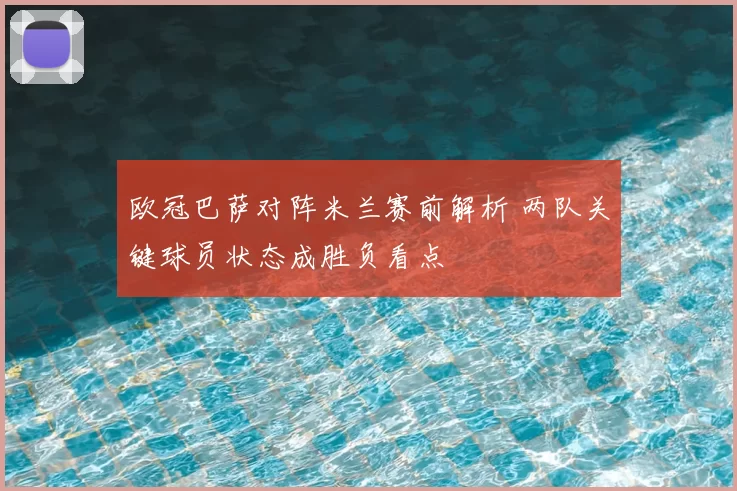 欧冠巴萨对阵米兰赛前解析 两队关键球员状态成胜负看点