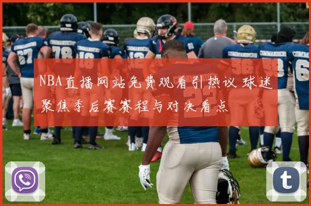 NBA直播网站免费观看引热议 球迷聚焦季后赛赛程与对决看点
