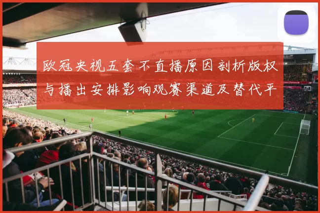 欧冠央视五套不直播原因剖析版权与播出安排影响观赛渠道及替代平台