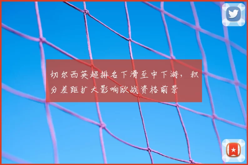 切尔西英超排名下滑至中下游，积分差距扩大影响欧战资格前景