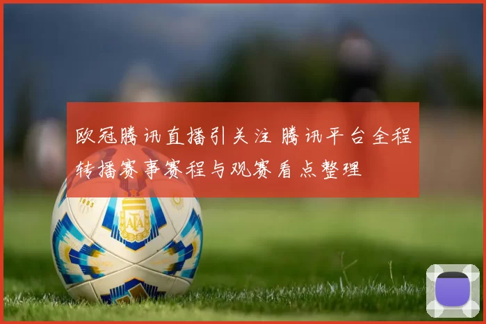 欧冠腾讯直播引关注 腾讯平台全程转播赛事赛程与观赛看点整理