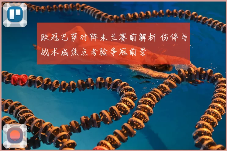 欧冠巴萨对阵米兰赛前解析 伤停与战术成焦点考验争冠前景