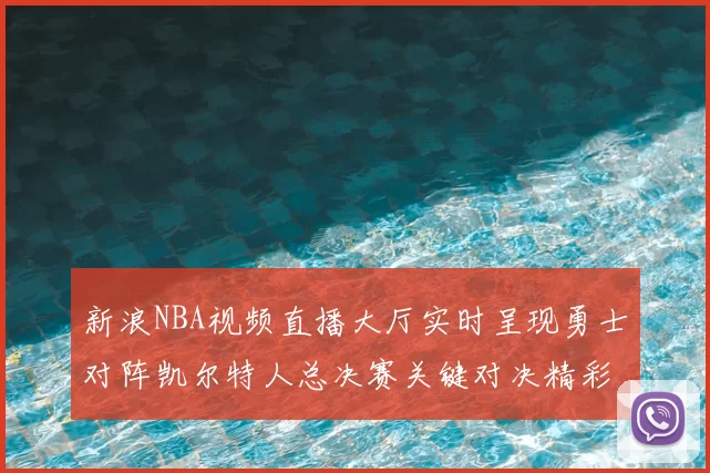 新浪NBA视频直播大厅实时呈现勇士对阵凯尔特人总决赛关键对决精彩攻防集锦