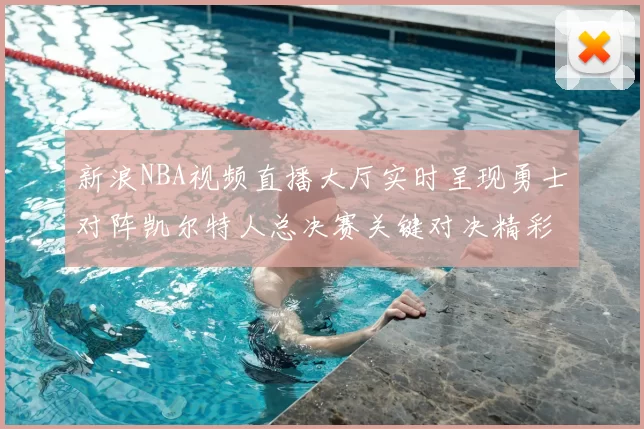 新浪NBA视频直播大厅实时呈现勇士对阵凯尔特人总决赛关键对决精彩攻防集锦
