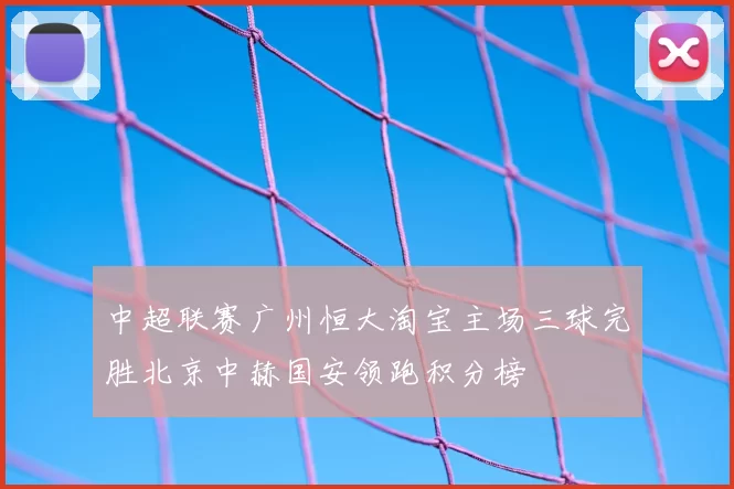 中超联赛广州恒大淘宝主场三球完胜北京中赫国安领跑积分榜