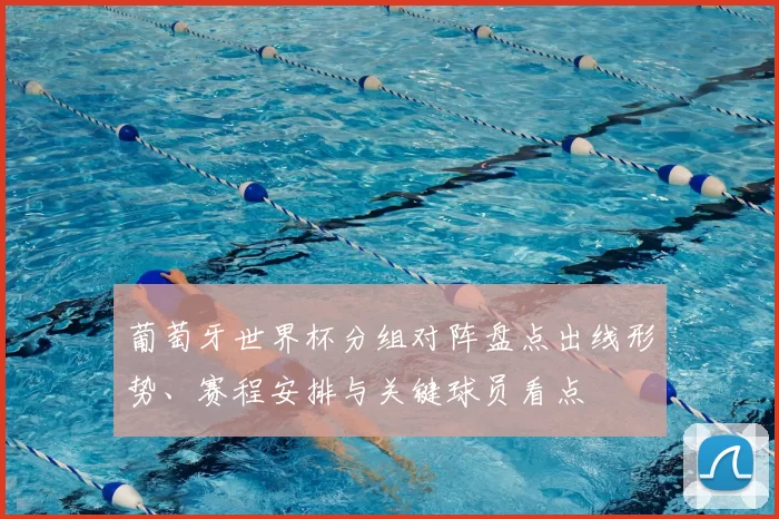 葡萄牙世界杯分组对阵盘点出线形势、赛程安排与关键球员看点