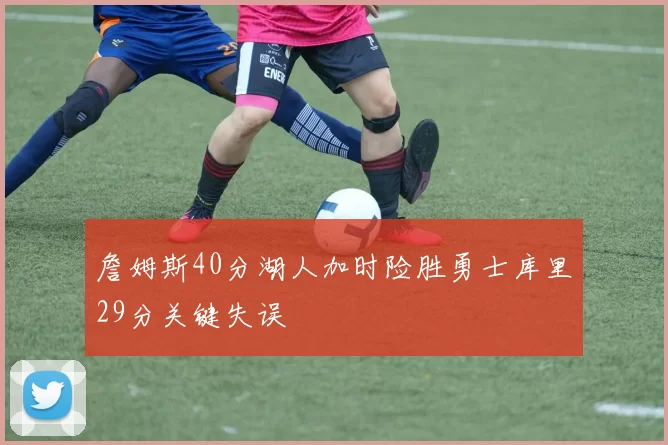 詹姆斯40分湖人加时险胜勇士库里29分关键失误