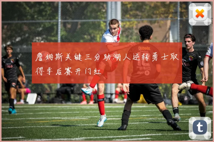 詹姆斯关键三分助湖人逆转勇士取得季后赛开门红