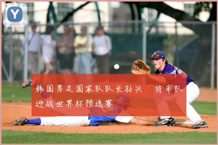 韩国男足国家队队长孙兴慜将率队迎战世界杯预选赛