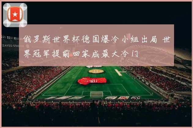俄罗斯世界杯德国爆冷小组出局 世界冠军提前回家成最大冷门