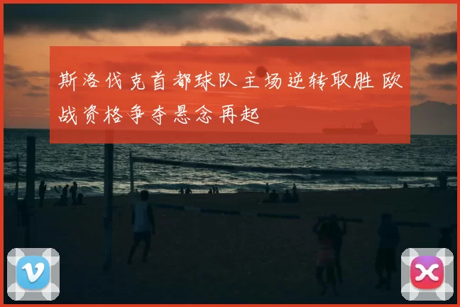 斯洛伐克首都球队主场逆转取胜 欧战资格争夺悬念再起