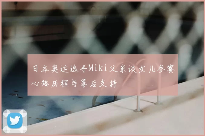 日本奥运选手Miki父亲谈女儿参赛心路历程与幕后支持