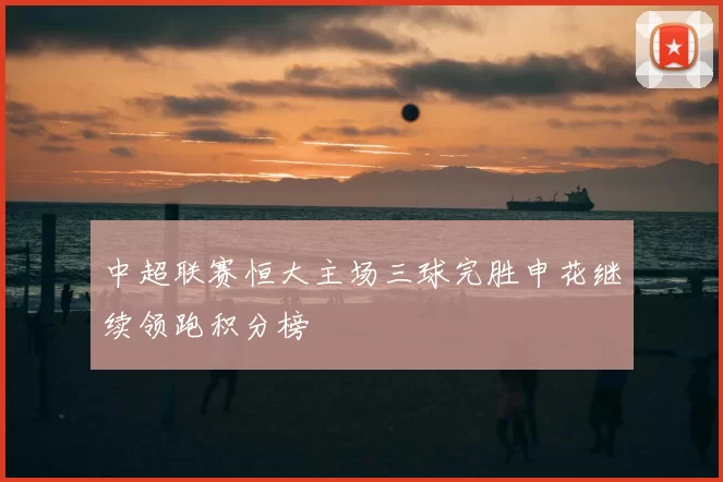 中超联赛恒大主场三球完胜申花继续领跑积分榜