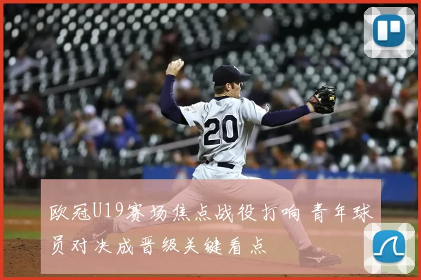 欧冠U19赛场焦点战役打响 青年球员对决成晋级关键看点