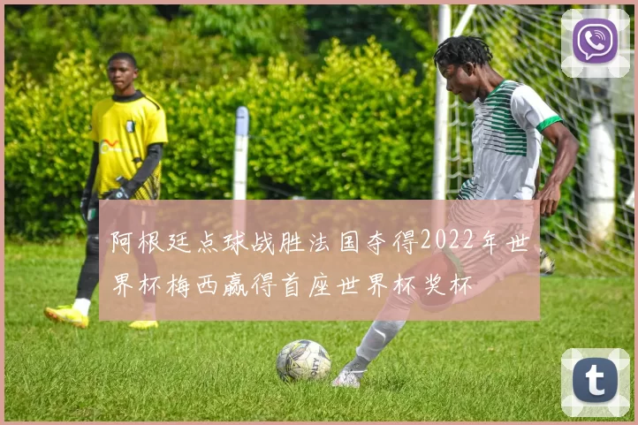 阿根廷点球战胜法国夺得2022年世界杯梅西赢得首座世界杯奖杯