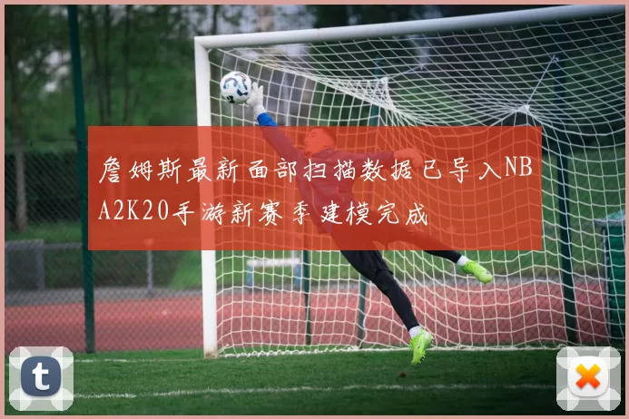 詹姆斯最新面部扫描数据已导入NBA2K20手游新赛季建模完成