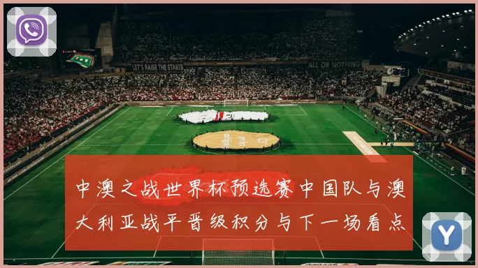 中澳之战世界杯预选赛中国队与澳大利亚战平晋级积分与下一场看点