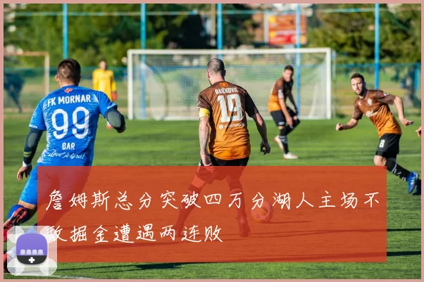 詹姆斯总分突破四万分湖人主场不敌掘金遭遇两连败