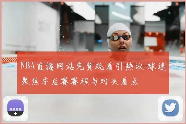 NBA直播网站免费观看引热议 球迷聚焦季后赛赛程与对决看点