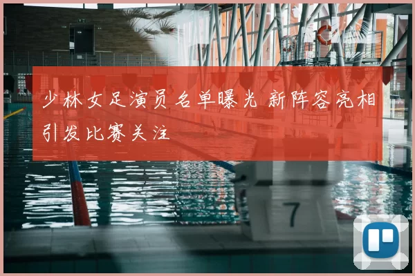 少林女足演员名单曝光 新阵容亮相引发比赛关注