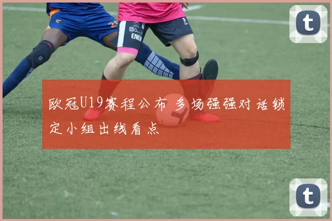 欧冠U19赛程公布 多场强强对话锁定小组出线看点